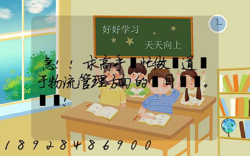 急!!求高手幫忙做幾道關于物流管理方面的題目。謝謝!